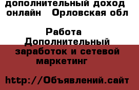 дополнительный доход  онлайн - Орловская обл. Работа » Дополнительный заработок и сетевой маркетинг   